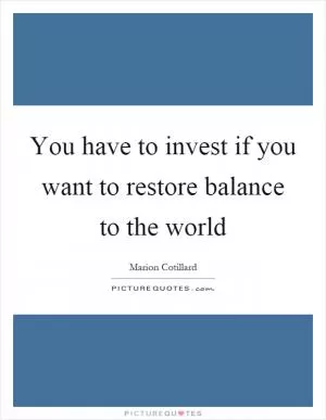 You have to invest if you want to restore balance to the world Picture Quote #1