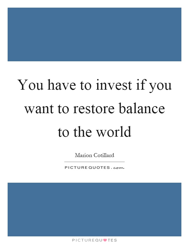 You have to invest if you want to restore balance to the world Picture Quote #1