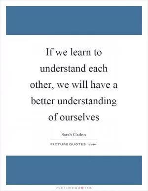 If we learn to understand each other, we will have a better understanding of ourselves Picture Quote #1