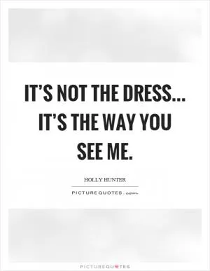 It’s not the dress... it’s the way you see me Picture Quote #1