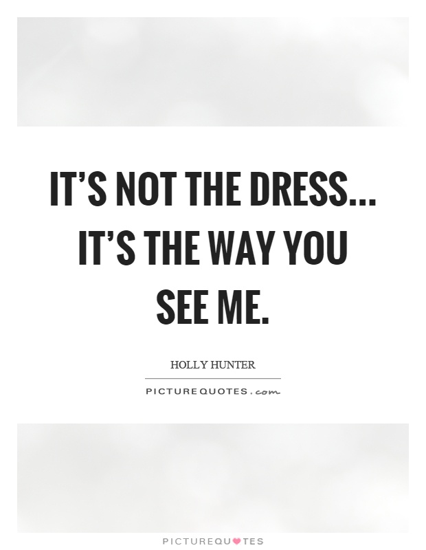 It's not the dress... it's the way you see me Picture Quote #1