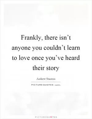 Frankly, there isn’t anyone you couldn’t learn to love once you’ve heard their story Picture Quote #1