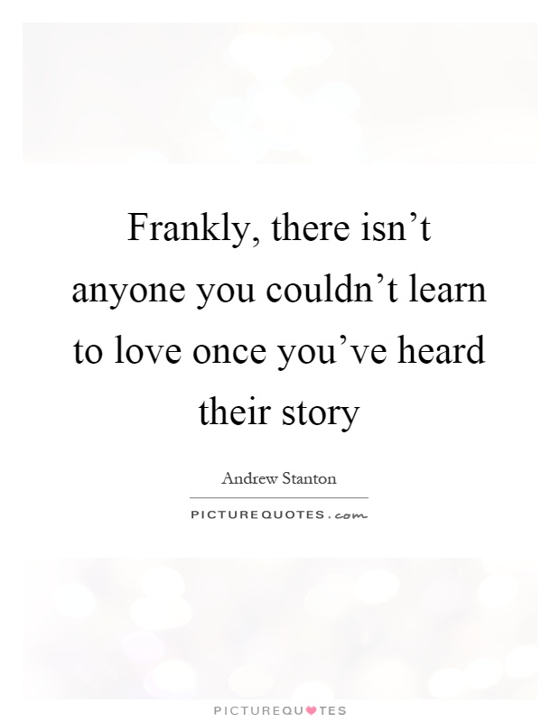 Frankly, there isn't anyone you couldn't learn to love once you've heard their story Picture Quote #1