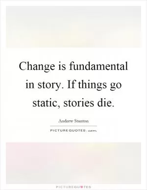 Change is fundamental in story. If things go static, stories die Picture Quote #1