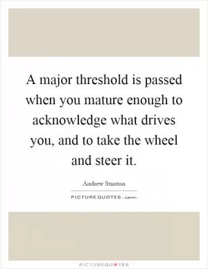 A major threshold is passed when you mature enough to acknowledge what drives you, and to take the wheel and steer it Picture Quote #1
