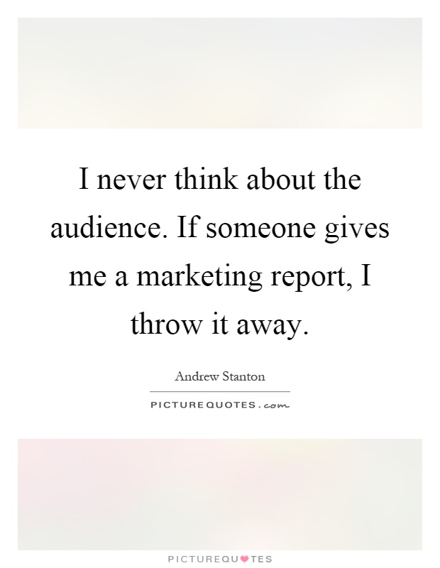 I never think about the audience. If someone gives me a marketing report, I throw it away Picture Quote #1