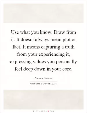 Use what you know. Draw from it. It doesnt always mean plot or fact. It means capturing a truth from your experiencing it, expressing values you personally feel deep down in your core Picture Quote #1