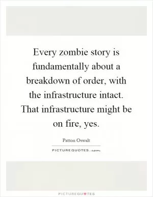 Every zombie story is fundamentally about a breakdown of order, with the infrastructure intact. That infrastructure might be on fire, yes Picture Quote #1