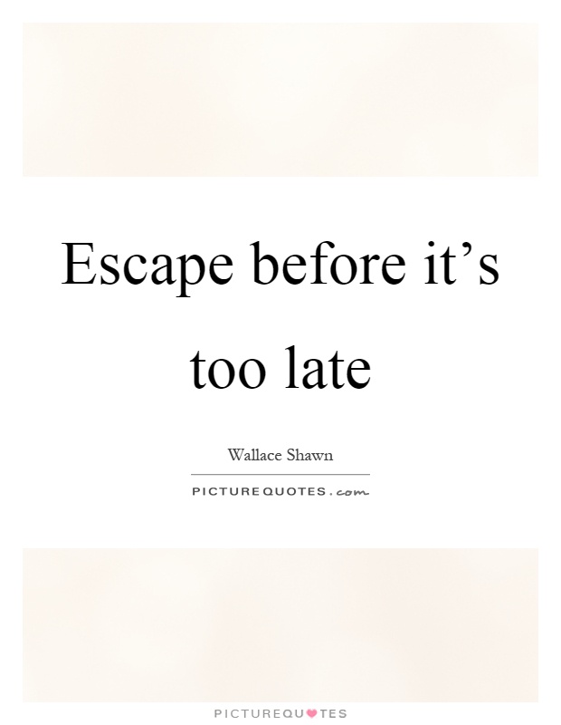 Escape before it's too late Picture Quote #1