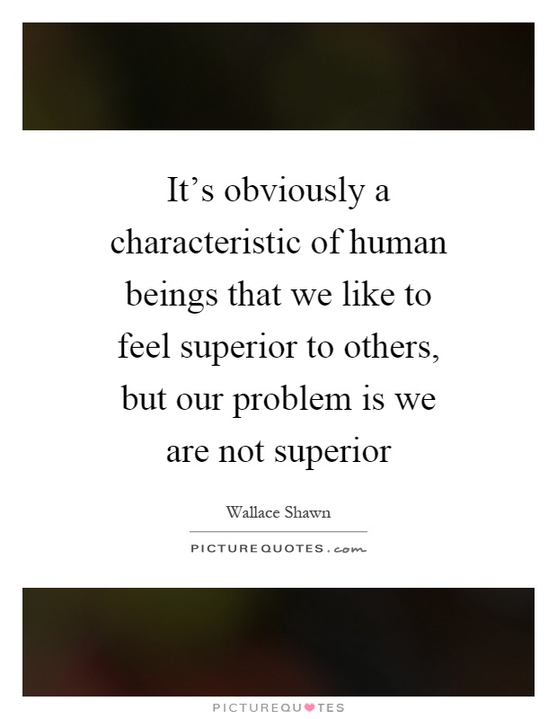 It's obviously a characteristic of human beings that we like to feel superior to others, but our problem is we are not superior Picture Quote #1