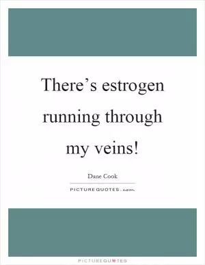 There’s estrogen running through my veins! Picture Quote #1