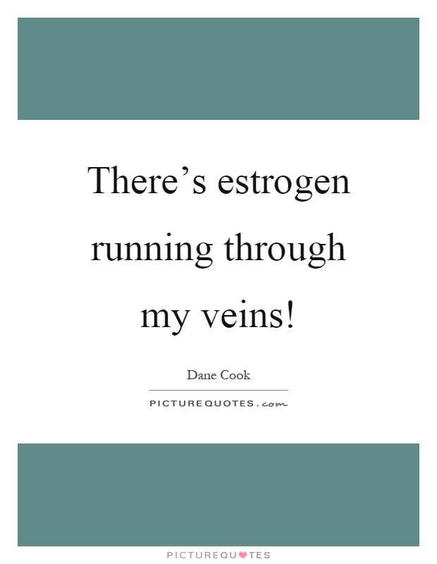 There's estrogen running through my veins! Picture Quote #1