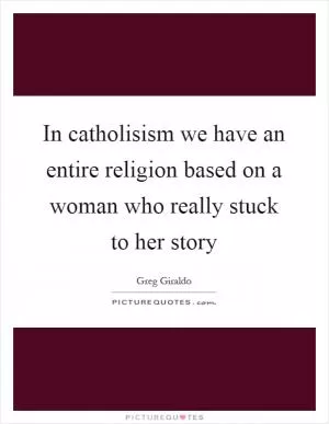 In catholisism we have an entire religion based on a woman who really stuck to her story Picture Quote #1
