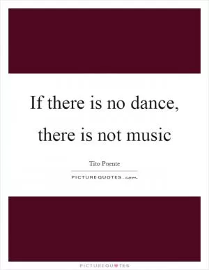 If there is no dance, there is not music Picture Quote #1