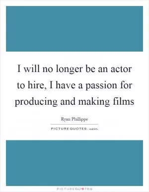 I will no longer be an actor to hire, I have a passion for producing and making films Picture Quote #1