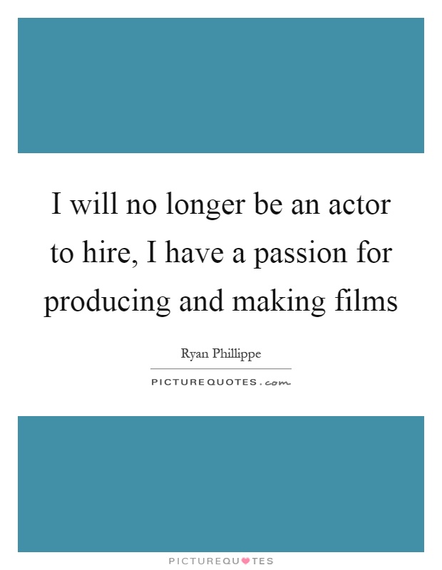 I will no longer be an actor to hire, I have a passion for producing and making films Picture Quote #1