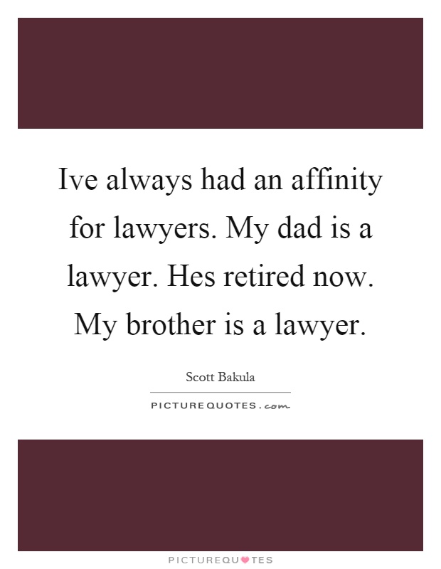 Ive always had an affinity for lawyers. My dad is a lawyer. Hes retired now. My brother is a lawyer Picture Quote #1