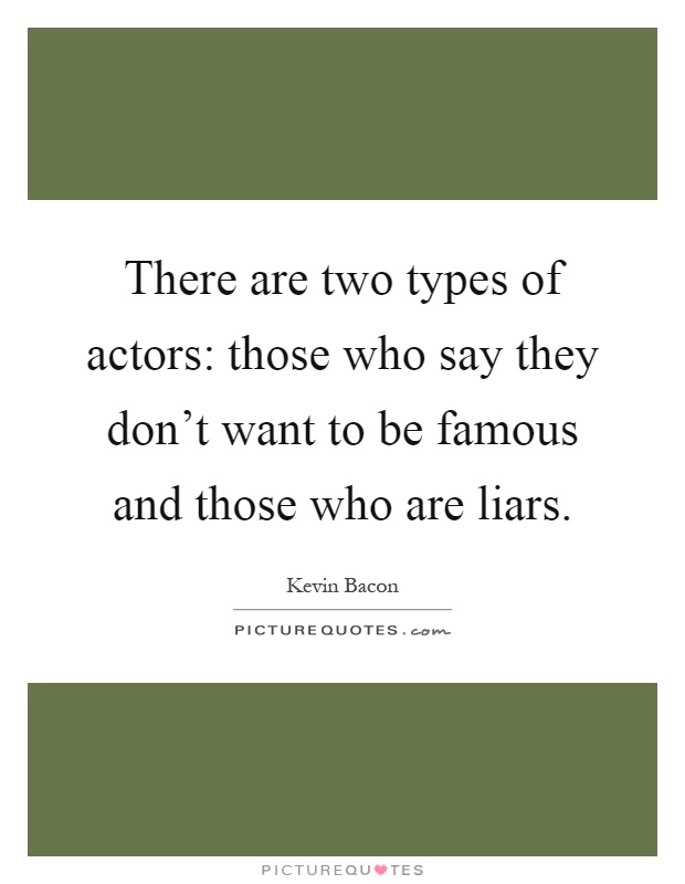 There are two types of actors: those who say they don't want to be famous and those who are liars Picture Quote #1