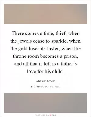 There comes a time, thief, when the jewels cease to sparkle, when the gold loses its luster, when the throne room becomes a prison, and all that is left is a father’s love for his child Picture Quote #1