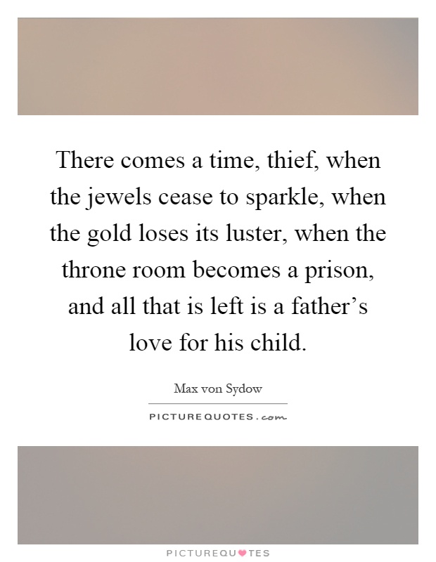 There comes a time, thief, when the jewels cease to sparkle, when the gold loses its luster, when the throne room becomes a prison, and all that is left is a father's love for his child Picture Quote #1