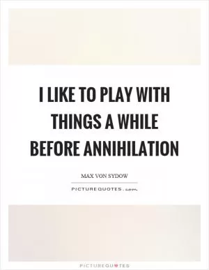 I like to play with things a while before annihilation Picture Quote #1