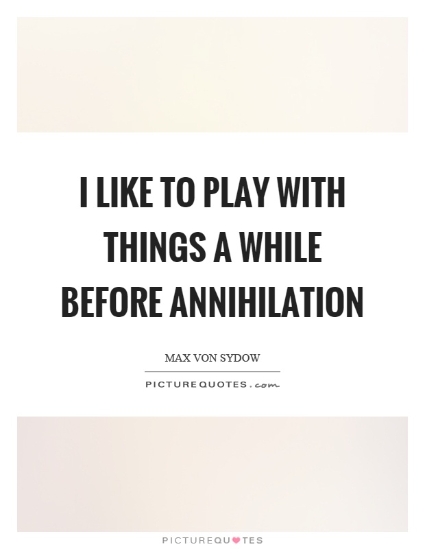 I like to play with things a while before annihilation Picture Quote #1