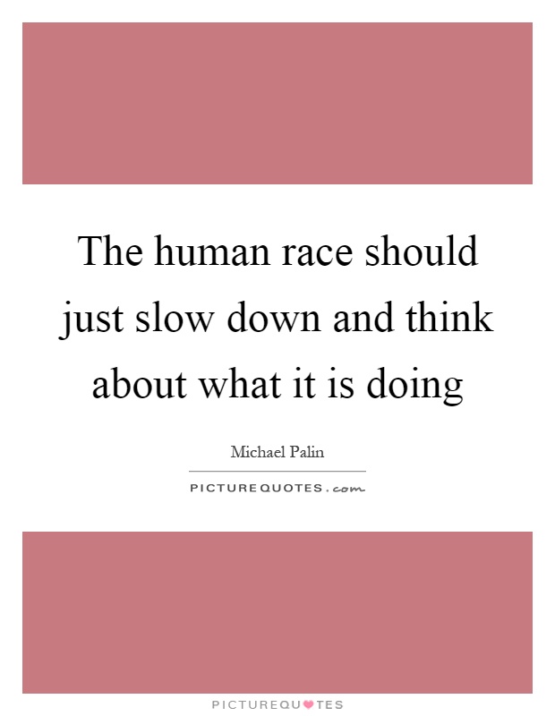 The human race should just slow down and think about what it is doing Picture Quote #1