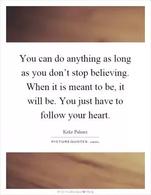You can do anything as long as you don’t stop believing. When it is meant to be, it will be. You just have to follow your heart Picture Quote #1
