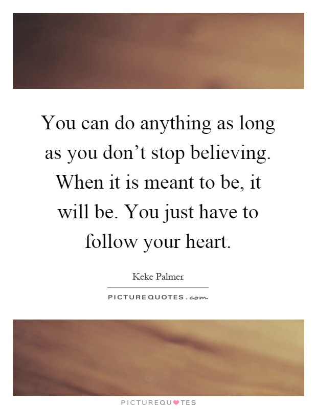 You can do anything as long as you don't stop believing. When it is meant to be, it will be. You just have to follow your heart Picture Quote #1