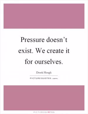 Pressure doesn’t exist. We create it for ourselves Picture Quote #1