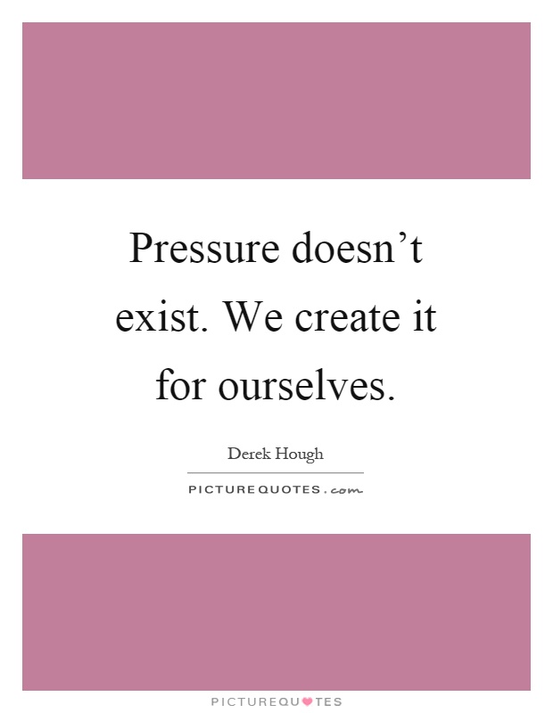 Pressure doesn't exist. We create it for ourselves Picture Quote #1