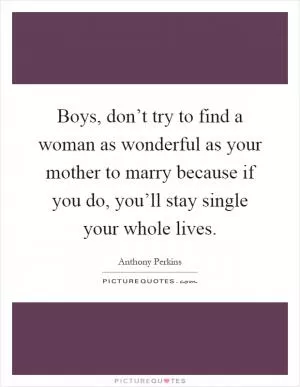 Boys, don’t try to find a woman as wonderful as your mother to marry because if you do, you’ll stay single your whole lives Picture Quote #1