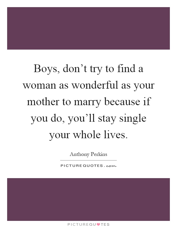 Boys, don't try to find a woman as wonderful as your mother to marry because if you do, you'll stay single your whole lives Picture Quote #1