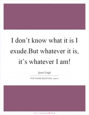 I don’t know what it is I exude.But whatever it is, it’s whatever I am! Picture Quote #1