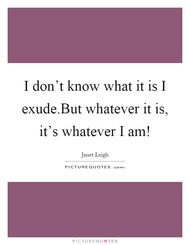 I don't know what it is I exude.But whatever it is, it's whatever I am! Picture Quote #1