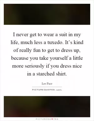 I never get to wear a suit in my life, much less a tuxedo. It’s kind of really fun to get to dress up, because you take yourself a little more seriously if you dress nice in a starched shirt Picture Quote #1