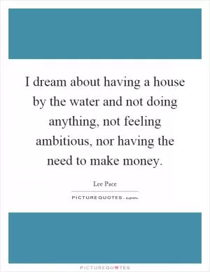 I dream about having a house by the water and not doing anything, not feeling ambitious, nor having the need to make money Picture Quote #1