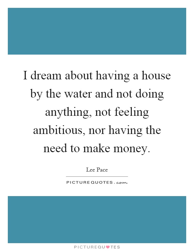 I dream about having a house by the water and not doing anything, not feeling ambitious, nor having the need to make money Picture Quote #1