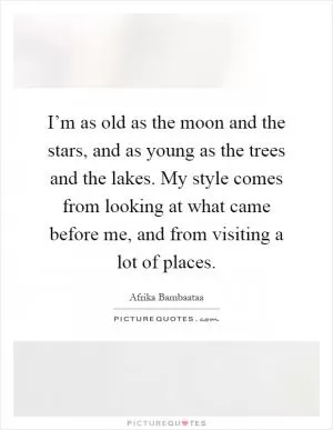 I’m as old as the moon and the stars, and as young as the trees and the lakes. My style comes from looking at what came before me, and from visiting a lot of places Picture Quote #1