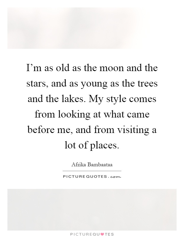 I'm as old as the moon and the stars, and as young as the trees and the lakes. My style comes from looking at what came before me, and from visiting a lot of places Picture Quote #1