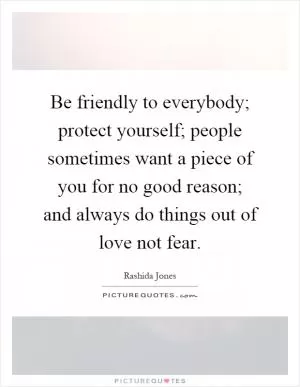 Be friendly to everybody; protect yourself; people sometimes want a piece of you for no good reason; and always do things out of love not fear Picture Quote #1