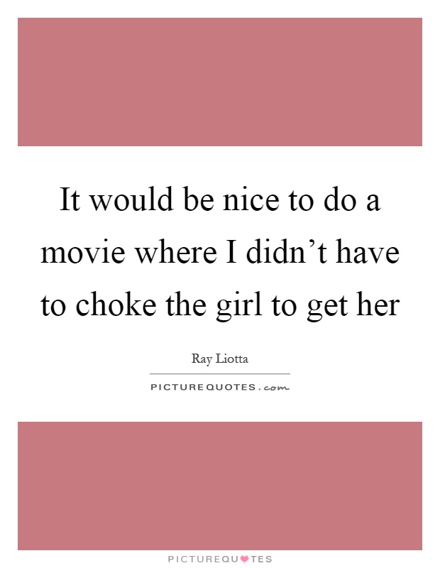 It would be nice to do a movie where I didn't have to choke the girl to get her Picture Quote #1