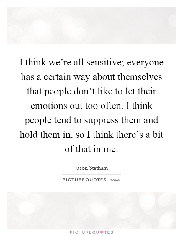I think we're all sensitive; everyone has a certain way about themselves that people don't like to let their emotions out too often. I think people tend to suppress them and hold them in, so I think there's a bit of that in me Picture Quote #1