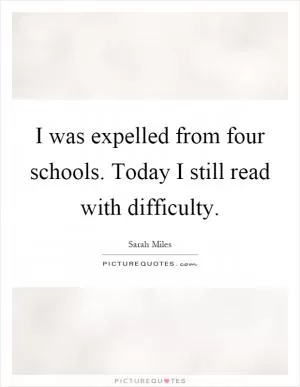 I was expelled from four schools. Today I still read with difficulty Picture Quote #1
