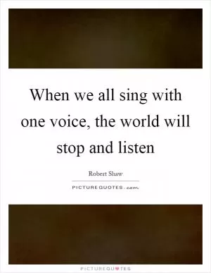 When we all sing with one voice, the world will stop and listen Picture Quote #1
