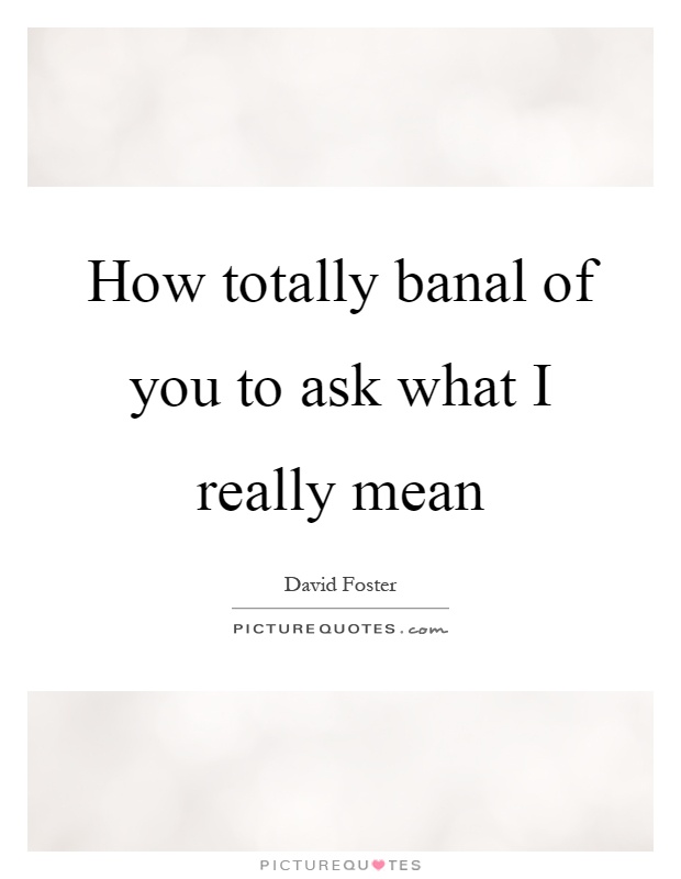 How totally banal of you to ask what I really mean Picture Quote #1