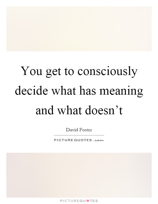You get to consciously decide what has meaning and what doesn't Picture Quote #1