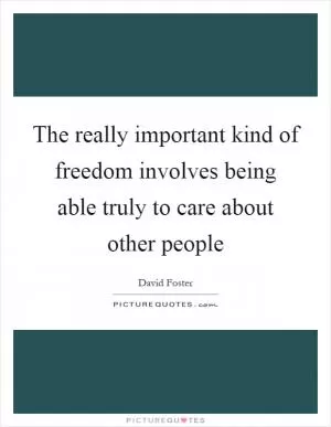 The really important kind of freedom involves being able truly to care about other people Picture Quote #1