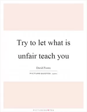 Try to let what is unfair teach you Picture Quote #1