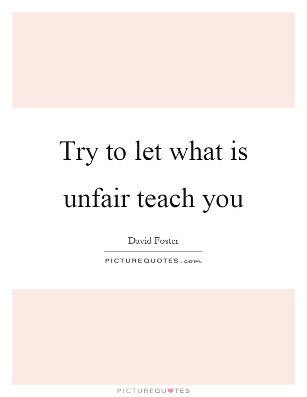Try to let what is unfair teach you Picture Quote #1